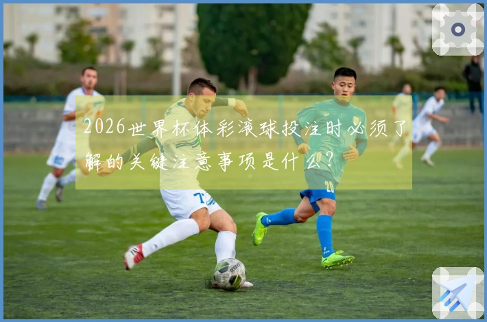 2026世界杯体彩滚球投注时必须了解的关键注意事项是什么？