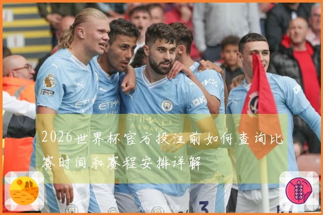 2026世界杯官方投注前如何查询比赛时间和赛程安排详解
