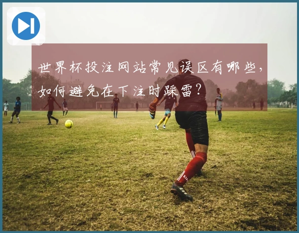 世界杯投注网站常见误区有哪些，如何避免在下注时踩雷？