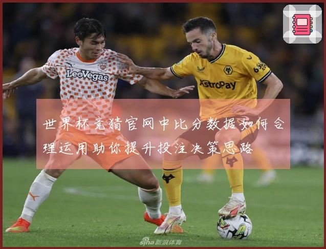 世界杯竞猜官网中比分数据如何合理运用助你提升投注决策思路