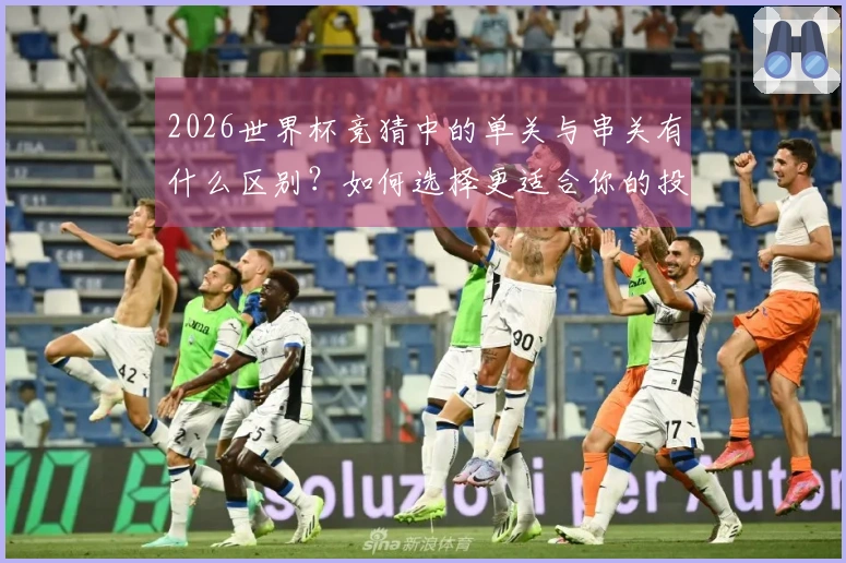 2026世界杯竞猜中的单关与串关有什么区别？如何选择更适合你的投注方式？