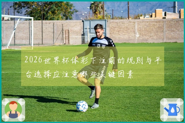 2026世界杯体彩下注前的规则与平台选择应注意哪些关键因素