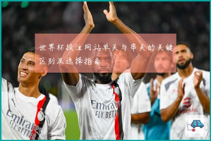 世界杯投注网站单关与串关的关键区别及选择指南