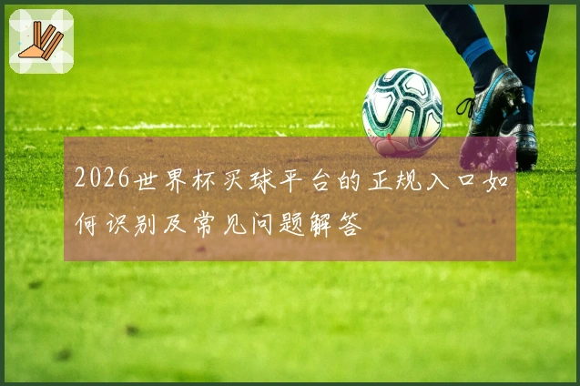 2026世界杯买球平台的正规入口如何识别及常见问题解答