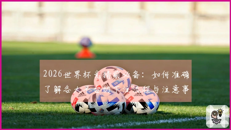 2026世界杯竞猜前必备：如何准确了解各大平台的下注流程与注意事项