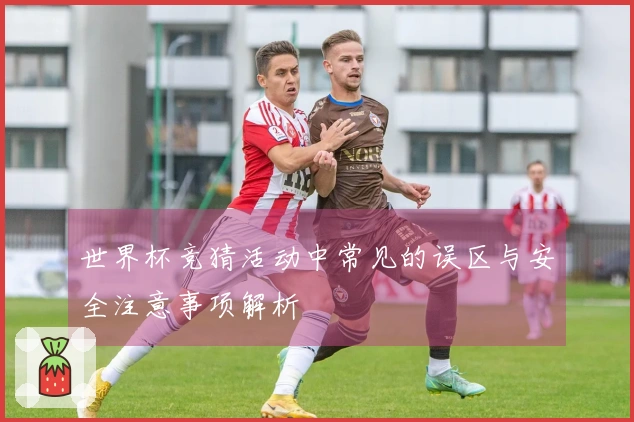 世界杯竞猜活动中常见的误区与安全注意事项解析