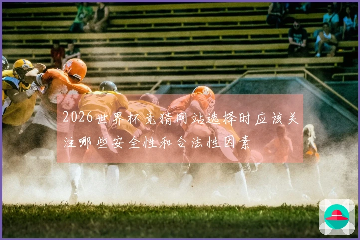 2026世界杯竞猜网站选择时应该关注哪些安全性和合法性因素