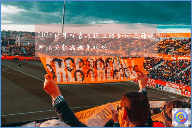 2026世界杯官方投注时如何正确使用比分数据避免踩坑？