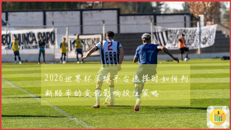 2026世界杯买球平台选择时如何判断赔率的变化影响投注策略