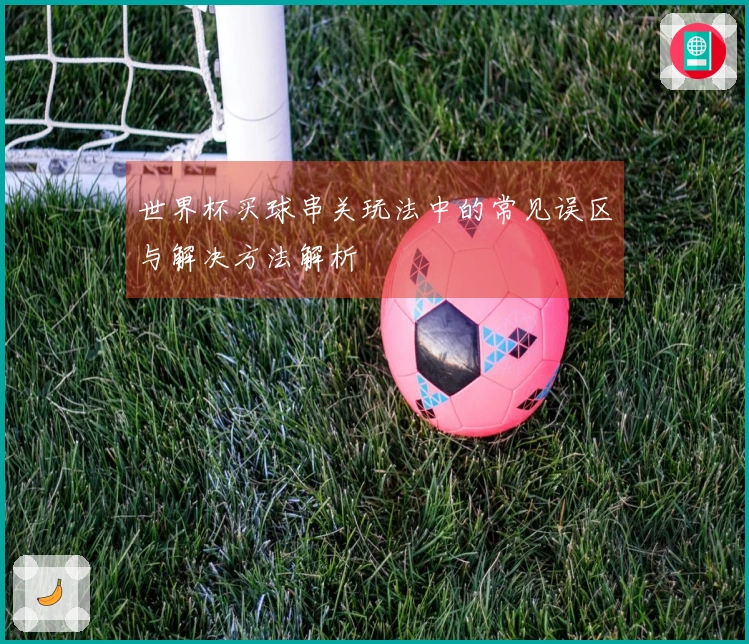 世界杯买球串关玩法中的常见误区与解决方法解析