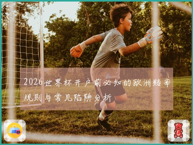 2026世界杯开户前必知的欧洲赔率规则与常见陷阱分析