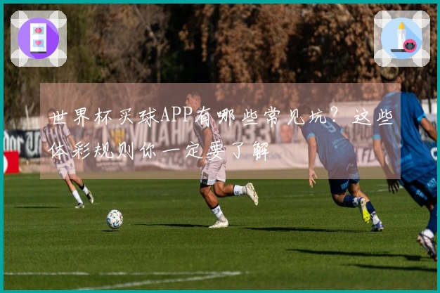 世界杯买球APP有哪些常见坑？这些体彩规则你一定要了解
