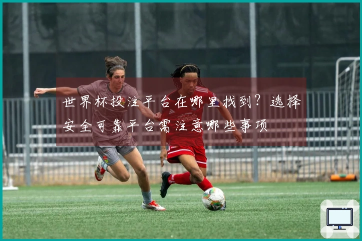 世界杯投注平台在哪里找到？选择安全可靠平台需注意哪些事项