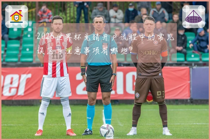 2026世界杯竞猜开户流程中的常见误区与注意事项有哪些？