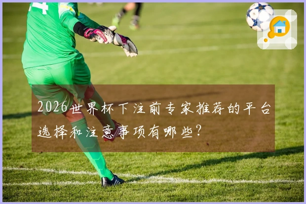 2026世界杯下注前专家推荐的平台选择和注意事项有哪些？