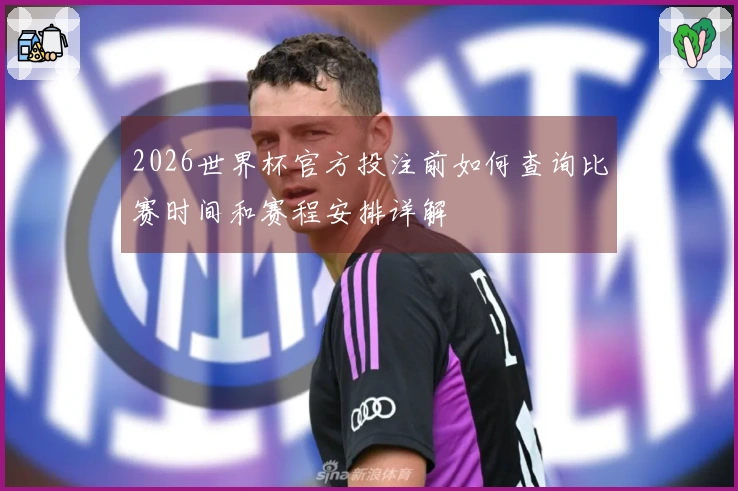 2026世界杯官方投注前如何查询比赛时间和赛程安排详解