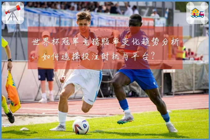 世界杯冠军竞猜赔率变化趋势分析，如何选择投注时机与平台？