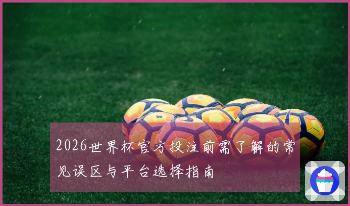 2026世界杯官方投注前需了解的常见误区与平台选择指南