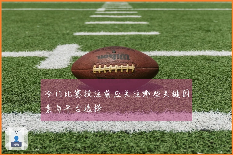 冷门比赛投注前应关注哪些关键因素与平台选择
