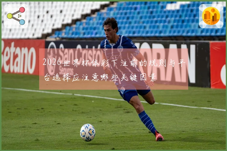 2026世界杯体彩下注前的规则与平台选择应注意哪些关键因素