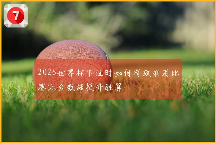 2026世界杯下注时如何有效利用比赛比分数据提升胜算