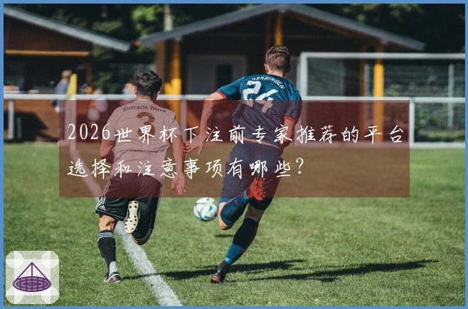 2026世界杯下注前专家推荐的平台选择和注意事项有哪些？