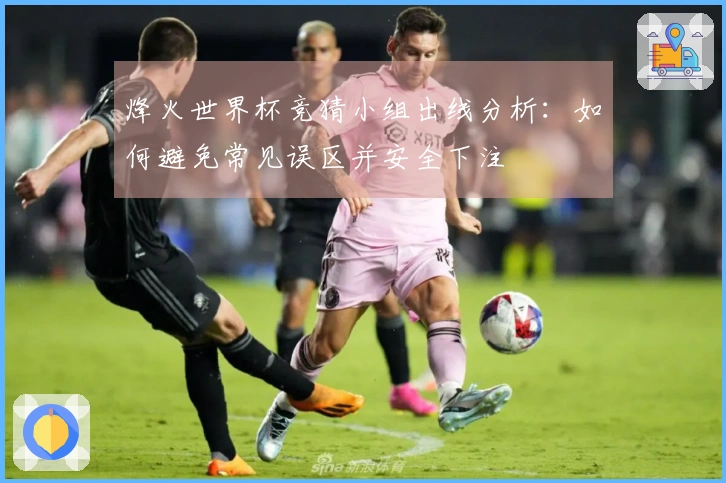烽火世界杯竞猜小组出线分析：如何避免常见误区并安全下注