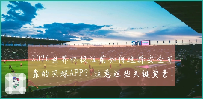 2026世界杯投注前如何选择安全可靠的买球APP？注意这些关键要素！