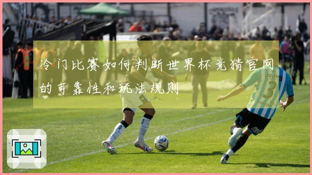 冷门比赛如何判断世界杯竞猜官网的可靠性和玩法规则