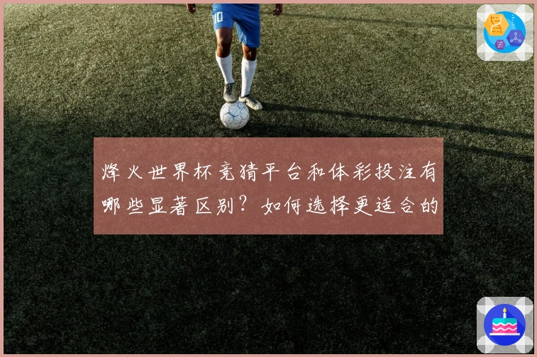 烽火世界杯竞猜平台和体彩投注有哪些显著区别？如何选择更适合的下注方式？