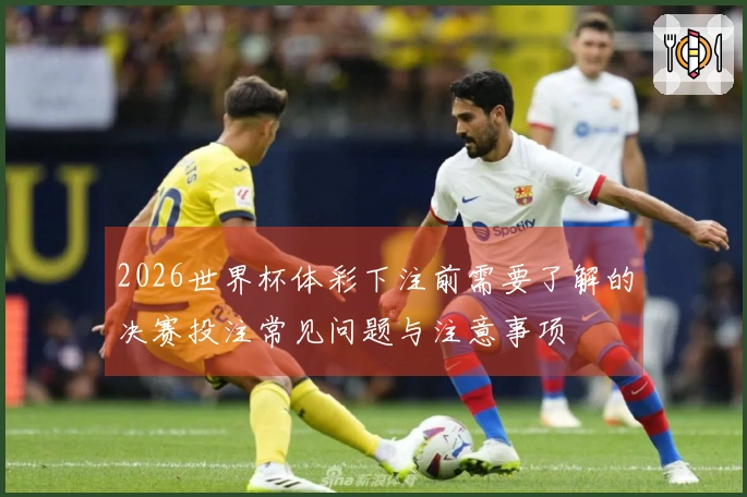 2026世界杯体彩下注前需要了解的决赛投注常见问题与注意事项