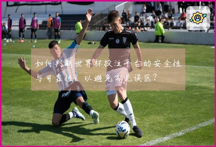 如何判断世界杯投注平台的安全性与可靠性，以避免常见误区？