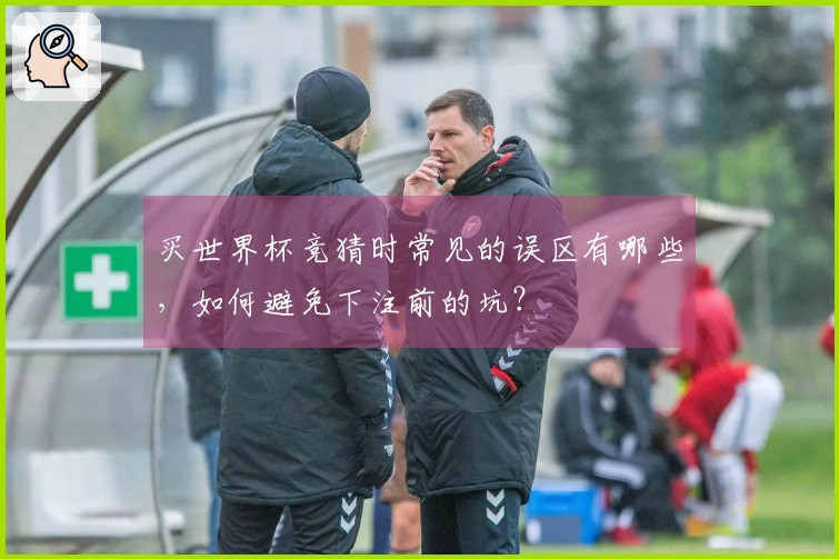 买世界杯竞猜时常见的误区有哪些，如何避免下注前的坑？