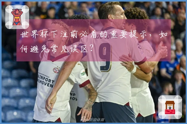 世界杯下注前必看的重要提示，如何避免常见误区？