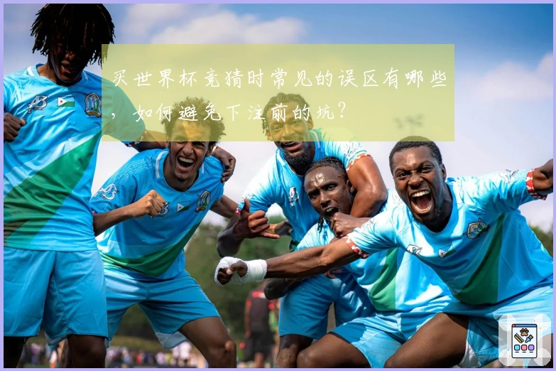 买世界杯竞猜时常见的误区有哪些，如何避免下注前的坑？