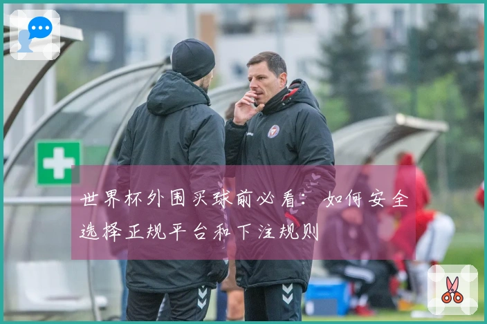 世界杯外围买球前必看：如何安全选择正规平台和下注规则