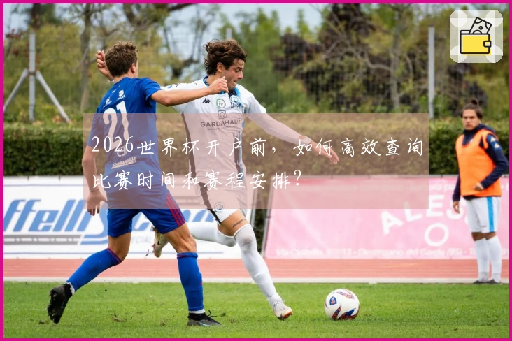2026世界杯开户前，如何高效查询比赛时间和赛程安排？