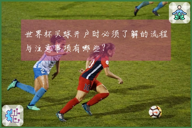 世界杯买球开户时必须了解的流程与注意事项有哪些？