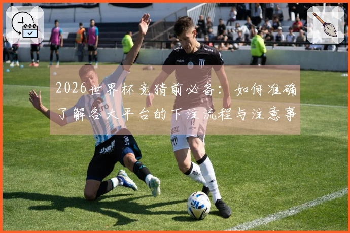2026世界杯竞猜前必备：如何准确了解各大平台的下注流程与注意事项