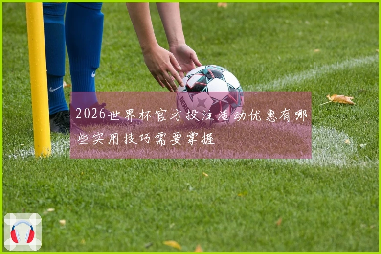 2026世界杯官方投注活动优惠有哪些实用技巧需要掌握
