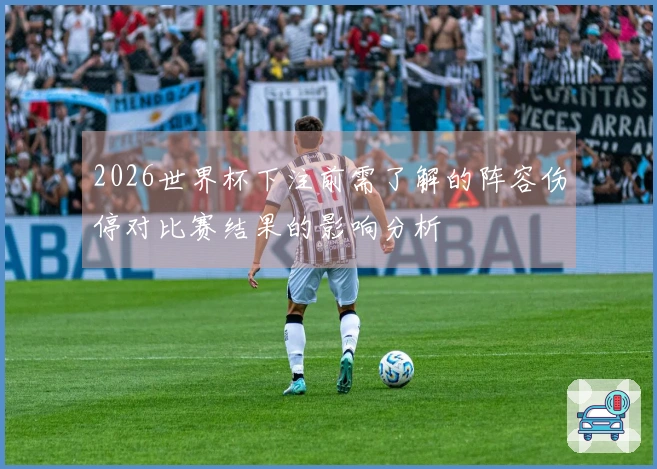 2026世界杯下注前需了解的阵容伤停对比赛结果的影响分析