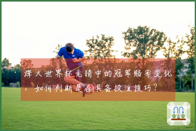 烽火世界杯竞猜中的冠军赔率变化，如何判断是否具备投注技巧？