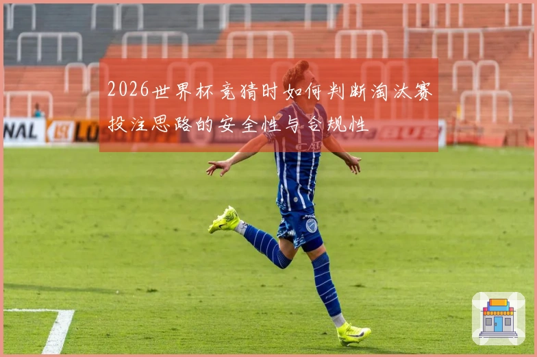 2026世界杯竞猜时如何判断淘汰赛投注思路的安全性与合规性