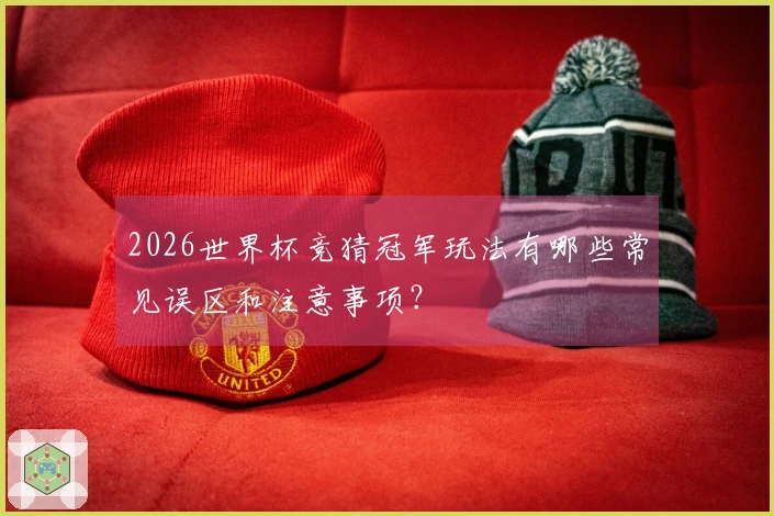 2026世界杯竞猜冠军玩法有哪些常见误区和注意事项？