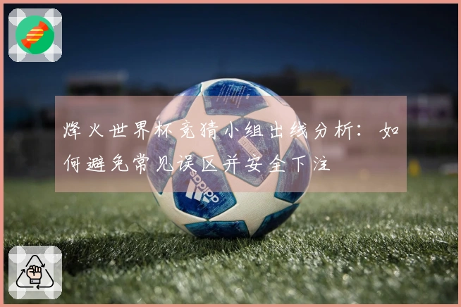 烽火世界杯竞猜小组出线分析：如何避免常见误区并安全下注