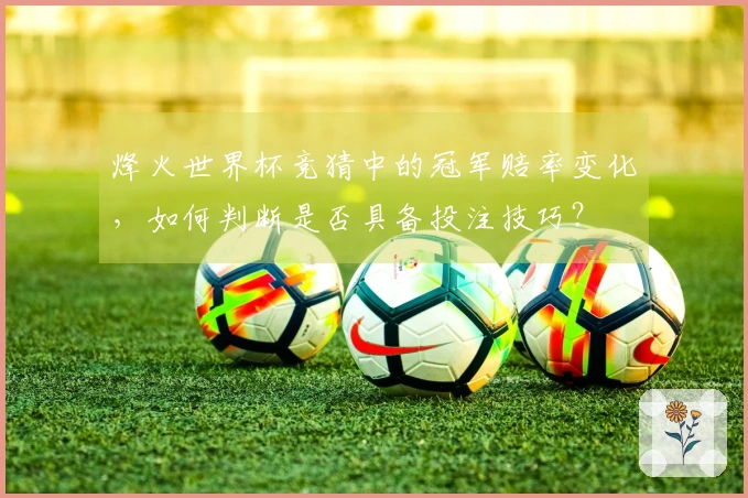 烽火世界杯竞猜中的冠军赔率变化，如何判断是否具备投注技巧？
