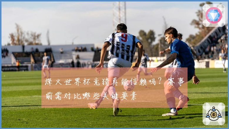 烽火世界杯竞猜真能信赖吗？赛事前需对比哪些关键要素