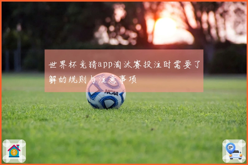 世界杯竞猜app淘汰赛投注时需要了解的规则与注意事项