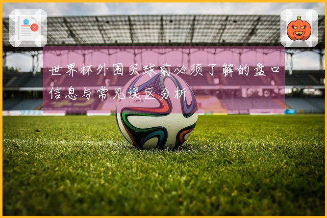世界杯外围买球前必须了解的盘口信息与常见误区分析