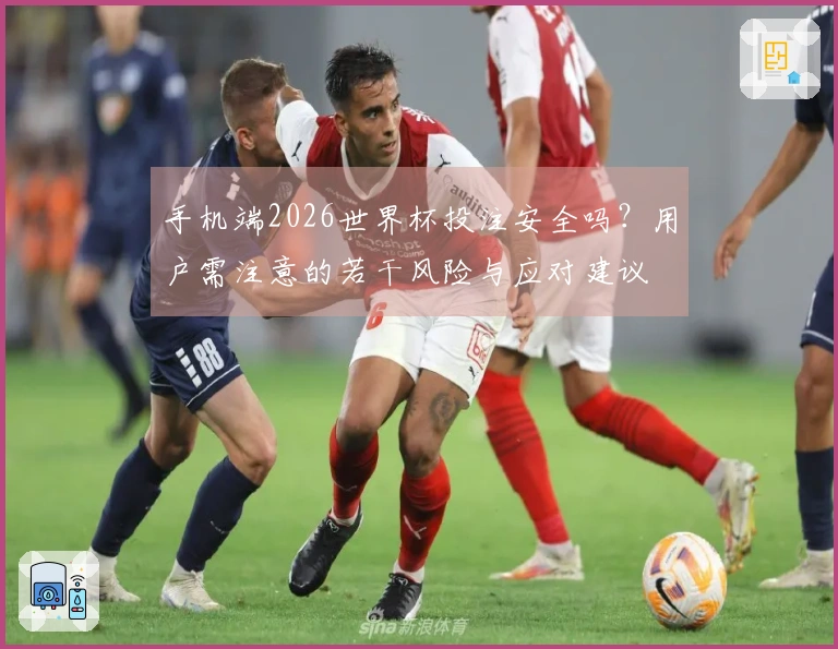 手机端2026世界杯投注安全吗？用户需注意的若干风险与应对建议